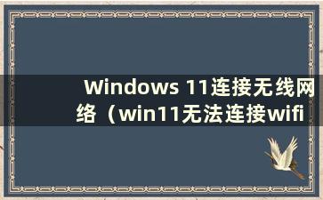 Windows 11连接无线网络（win11无法连接wifi的问题如何解决）